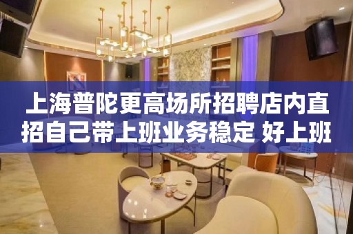 上海普陀更高场所招聘店内直招自己带上班业务稳定 好上班