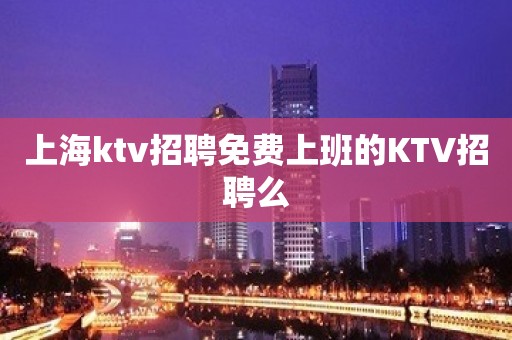 上海ktv招聘免费上班的KTV招聘么