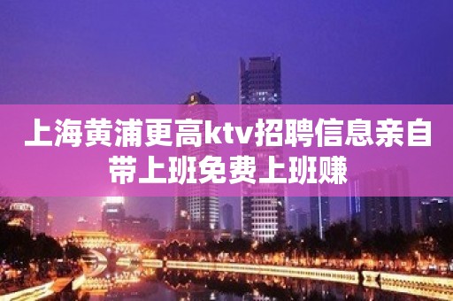 上海黄浦更高ktv招聘信息亲自带上班免费上班赚