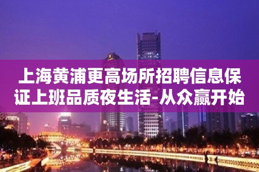 上海黄浦更高场所招聘信息保证上班品质夜生活-从众赢开始