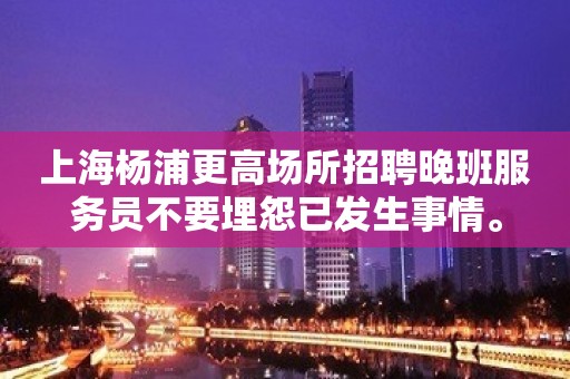 上海杨浦更高场所招聘晚班服务员不要埋怨已发生事情。