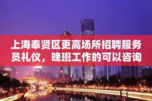 上海奉贤区更高场所招聘服务员礼仪，晚班工作的可以咨询