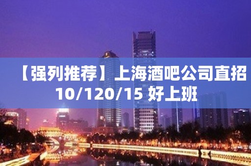 【强列推荐】上海酒吧公司直招10/120/15 好上班