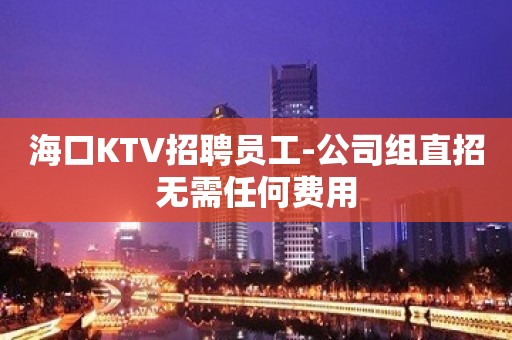 海口KTV招聘员工-公司组直招无需任何费用