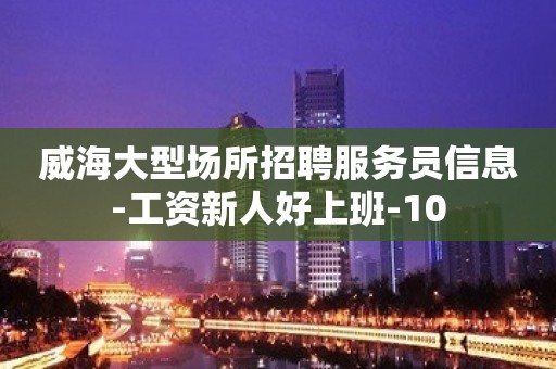 威海大型场所招聘服务员信息-工资新人好上班-10