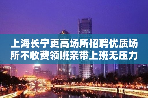 上海长宁更高场所招聘优质场所不收费领班亲带上班无压力