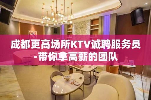 成都更高场所KTV诚聘服务员-带你拿高薪的团队