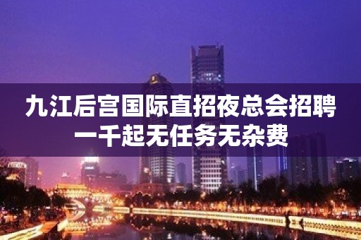 九江后宫国际直招夜总会招聘一千起无任务无杂费