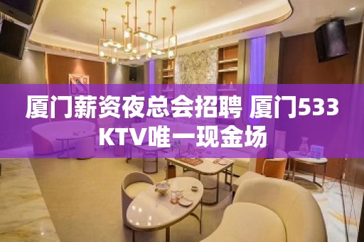 厦门薪资夜总会招聘 厦门533KTV唯一现金场