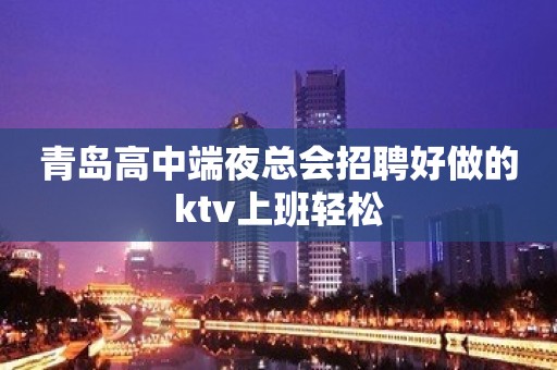 青岛高中端夜总会招聘好做的ktv上班轻松