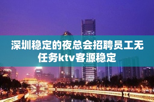 深圳稳定的夜总会招聘员工无任务ktv客源稳定