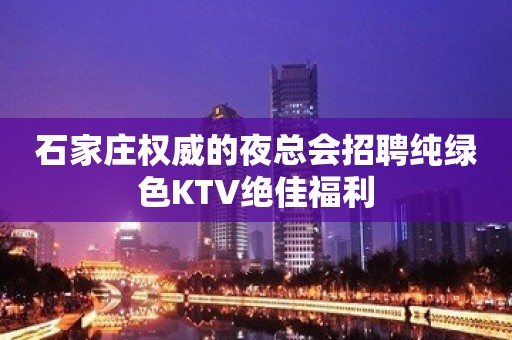 石家庄权威的夜总会招聘纯绿色KTV绝佳福利