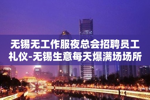 无锡无工作服夜总会招聘员工礼仪-无锡生意每天爆满场场所直招