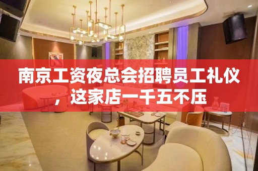 南京工资夜总会招聘员工礼仪，这家店一千五不压