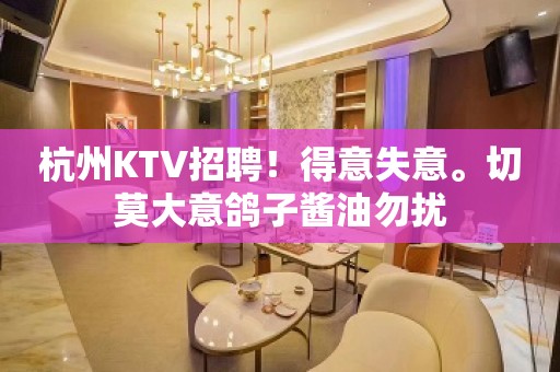 杭州KTV招聘！得意失意。切莫大意鸽子酱油勿扰