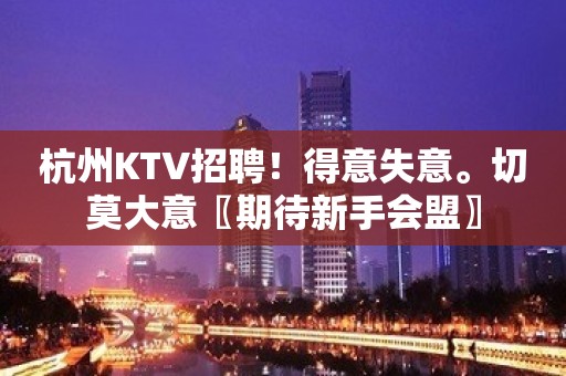 杭州KTV招聘！得意失意。切莫大意〖期待新手会盟〗