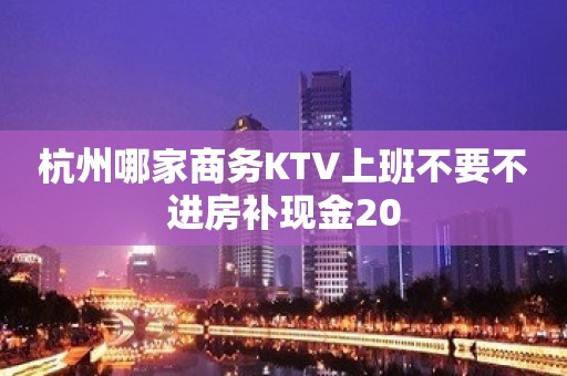 杭州哪家商务KTV上班不要不进房补现金20