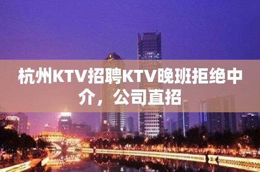 杭州KTV招聘KTV晚班拒绝中介，公司直招