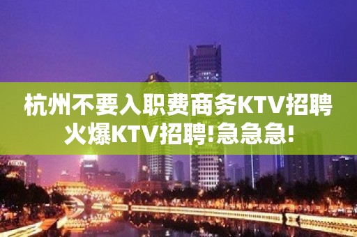 杭州不要入职费商务KTV招聘火爆KTV招聘!急急急!