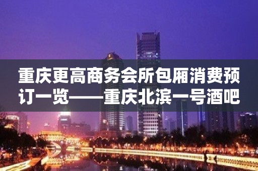 重庆更高商务会所包厢消费预订一览——重庆北滨一号酒吧