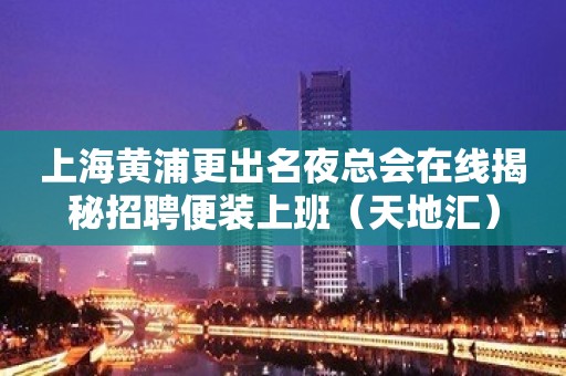 上海黄浦更出名夜总会在线揭秘招聘便装上班（天地汇）