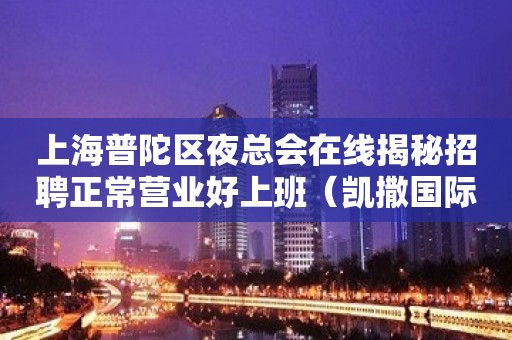 上海普陀区夜总会在线揭秘招聘正常营业好上班（凯撒国际）