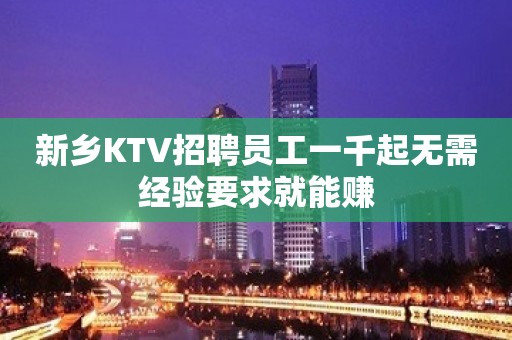 新乡KTV招聘员工一千起无需经验要求就能赚