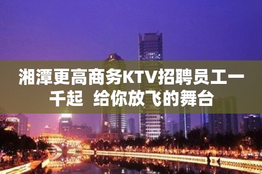 湘潭更高商务KTV招聘员工一千起  给你放飞的舞台