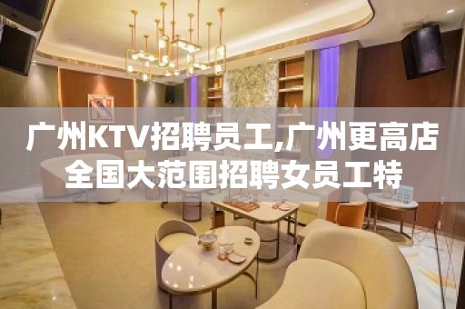 广州KTV招聘员工,广州更高店全国大范围招聘女员工特