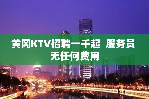 黄冈KTV招聘一千起  服务员 无任何费用