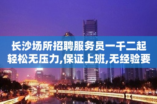 长沙场所招聘服务员一千二起轻松无压力,保证上班,无经验要求