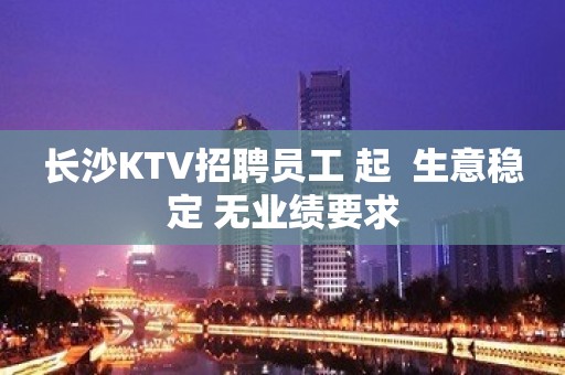 长沙KTV招聘员工 起  生意稳定 无业绩要求