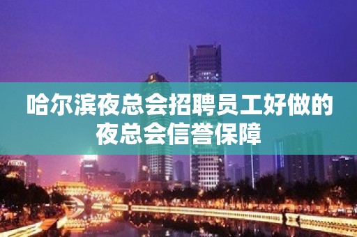 哈尔滨夜总会招聘员工好做的夜总会信誉保障