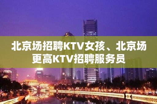 北京场招聘KTV女孩、北京场更高KTV招聘服务员