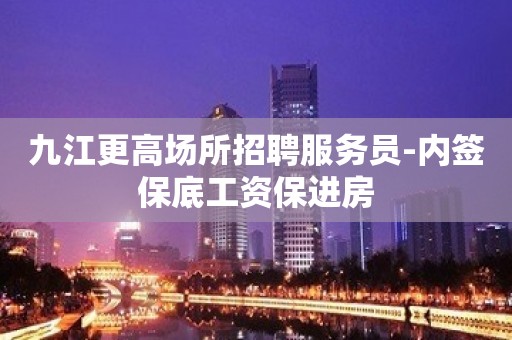 九江更高场所招聘服务员-内签保底工资保进房