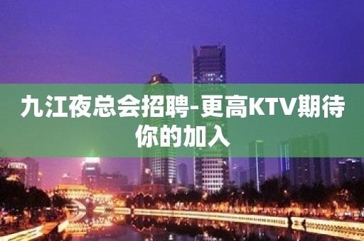 九江夜总会招聘-更高KTV期待你的加入