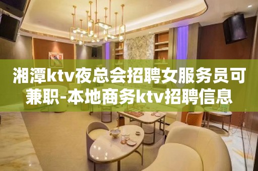 湘潭ktv夜总会招聘女服务员可兼职-本地商务ktv招聘信息