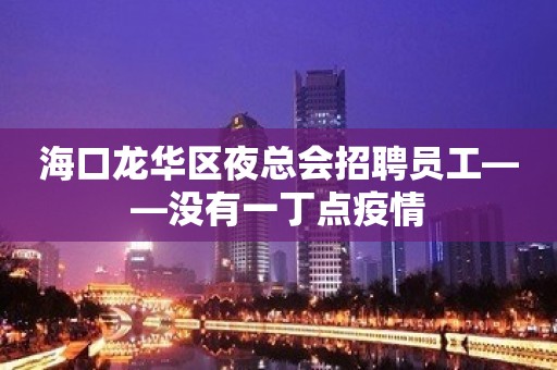 海口龙华区夜总会招聘员工——没有一丁点疫情