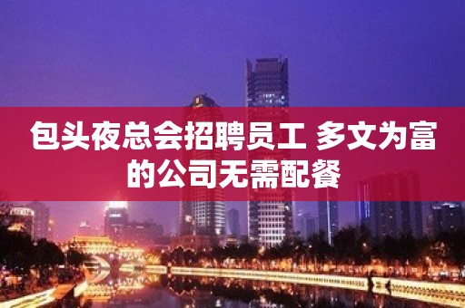 包头夜总会招聘员工 多文为富的公司无需配餐