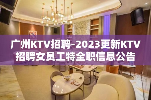 广州KTV招聘-2023更新KTV招聘女员工特全职信息公告