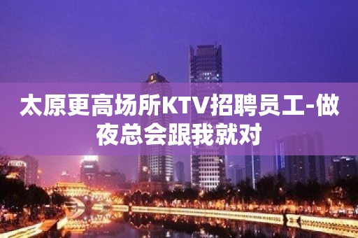 太原更高场所KTV招聘员工-做夜总会跟我就对