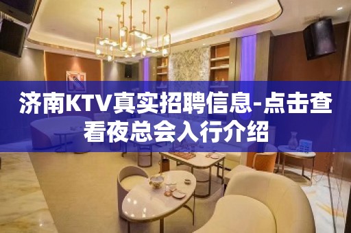 济南KTV真实招聘信息-点击查看夜总会入行介绍