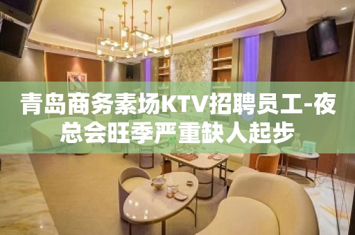 青岛商务素场KTV招聘员工-夜总会旺季严重缺人起步