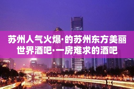 苏州人气火爆·的苏州东方美丽世界酒吧·一房难求的酒吧