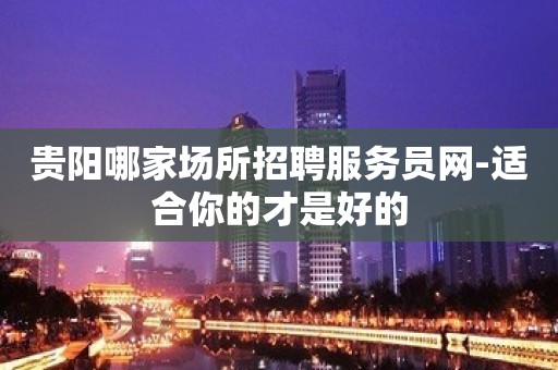 贵阳哪家场所招聘服务员网-适合你的才是好的