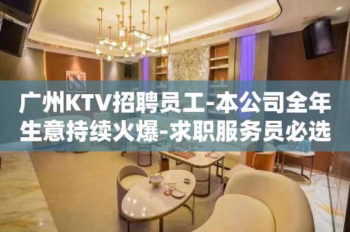 广州KTV招聘员工-本公司全年生意持续火爆-求职服务员必选店