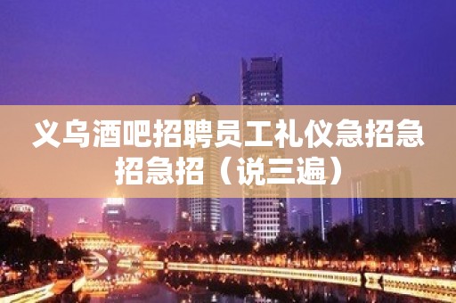 义乌酒吧招聘员工礼仪急招急招急招（说三遍）