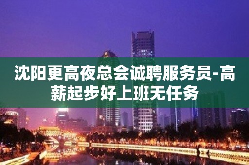 沈阳更高夜总会诚聘服务员-高薪起步好上班无任务