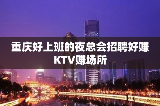 重庆好上班的夜总会招聘好赚KTV赚场所