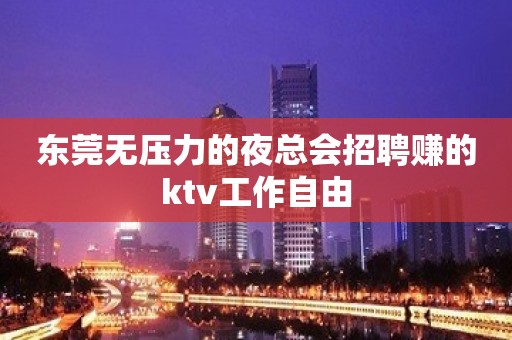 东莞无压力的夜总会招聘赚的ktv工作自由